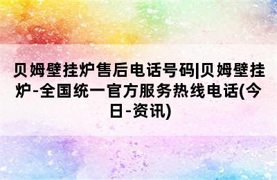 贝姆壁挂炉售后电话号码|贝姆壁挂炉-全国统一官方服务热线电话(今日-资讯)